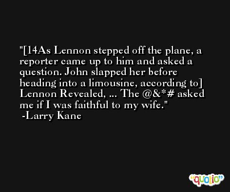 [14As Lennon stepped off the plane, a reporter came up to him and asked a question. John slapped her before heading into a limousine, according to] Lennon Revealed, ... The @&*# asked me if I was faithful to my wife. -Larry Kane