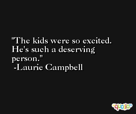 The kids were so excited. He's such a deserving person. -Laurie Campbell