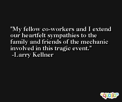 My fellow co-workers and I extend our heartfelt sympathies to the family and friends of the mechanic involved in this tragic event. -Larry Kellner
