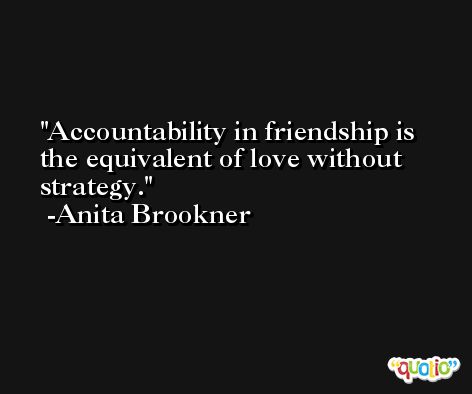 Accountability in friendship is the equivalent of love without strategy. -Anita Brookner
