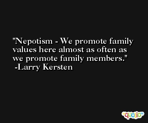 Nepotism - We promote family values here almost as often as we promote family members. -Larry Kersten