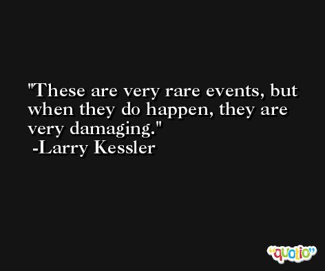 These are very rare events, but when they do happen, they are very damaging. -Larry Kessler