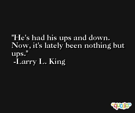 He's had his ups and down. Now, it's lately been nothing but ups. -Larry L. King