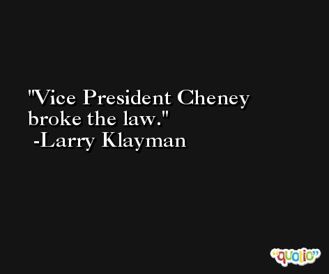 Vice President Cheney broke the law. -Larry Klayman