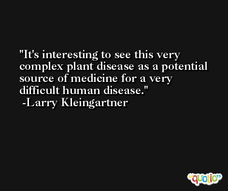 It's interesting to see this very complex plant disease as a potential source of medicine for a very difficult human disease. -Larry Kleingartner