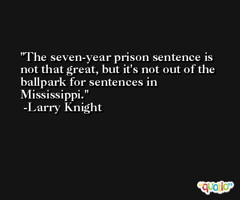 The seven-year prison sentence is not that great, but it's not out of the ballpark for sentences in Mississippi. -Larry Knight