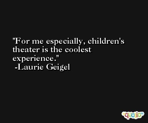 For me especially, children's theater is the coolest experience. -Laurie Geigel