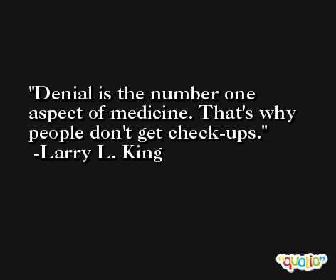 Denial is the number one aspect of medicine. That's why people don't get check-ups. -Larry L. King
