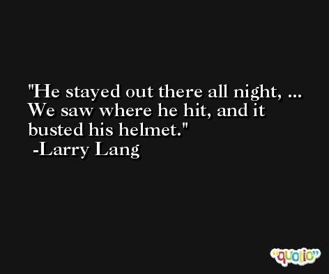 He stayed out there all night, ... We saw where he hit, and it busted his helmet. -Larry Lang