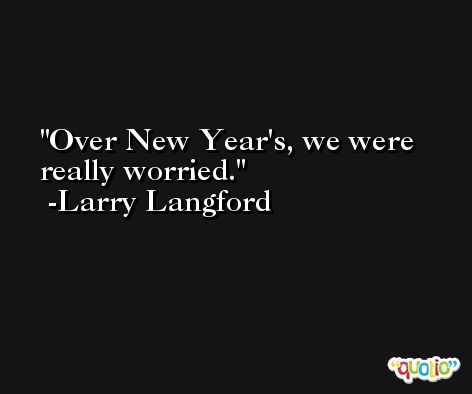 Over New Year's, we were really worried. -Larry Langford
