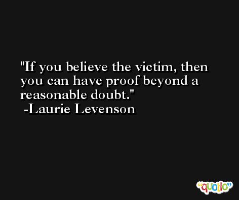 If you believe the victim, then you can have proof beyond a reasonable doubt. -Laurie Levenson