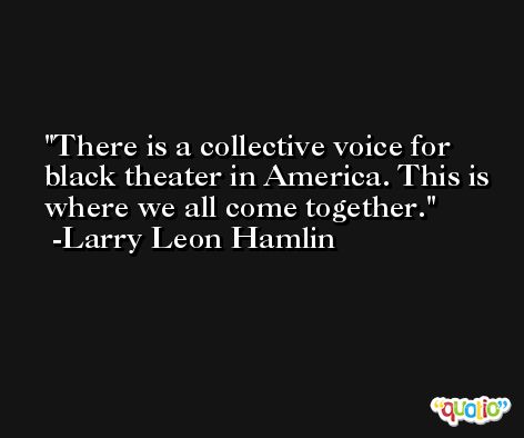 There is a collective voice for black theater in America. This is where we all come together. -Larry Leon Hamlin