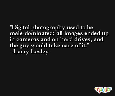 Digital photography used to be male-dominated; all images ended up in cameras and on hard drives, and the guy would take care of it. -Larry Lesley