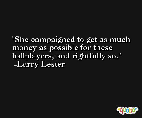 She campaigned to get as much money as possible for these ballplayers, and rightfully so. -Larry Lester