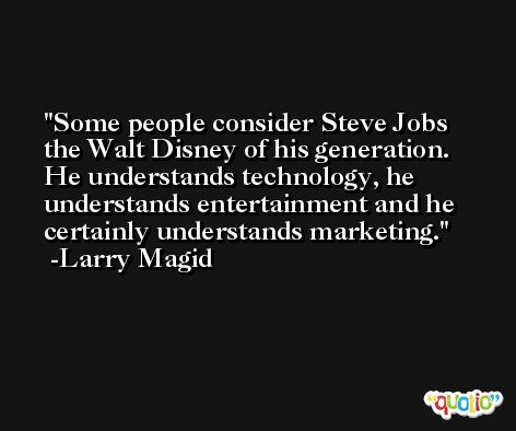 Some people consider Steve Jobs the Walt Disney of his generation. He understands technology, he understands entertainment and he certainly understands marketing. -Larry Magid