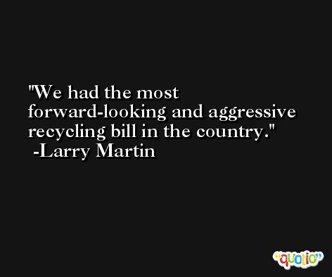 We had the most forward-looking and aggressive recycling bill in the country. -Larry Martin
