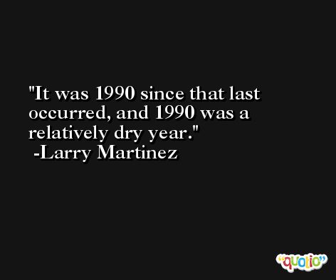 It was 1990 since that last occurred, and 1990 was a relatively dry year. -Larry Martinez
