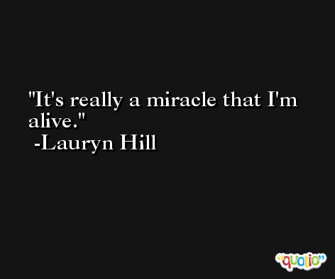 It's really a miracle that I'm alive. -Lauryn Hill