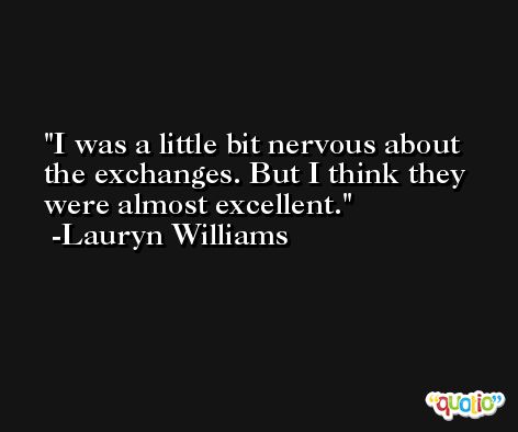 I was a little bit nervous about the exchanges. But I think they were almost excellent. -Lauryn Williams
