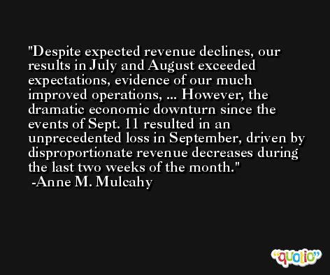 Despite expected revenue declines, our results in July and August exceeded expectations, evidence of our much improved operations, ... However, the dramatic economic downturn since the events of Sept. 11 resulted in an unprecedented loss in September, driven by disproportionate revenue decreases during the last two weeks of the month. -Anne M. Mulcahy