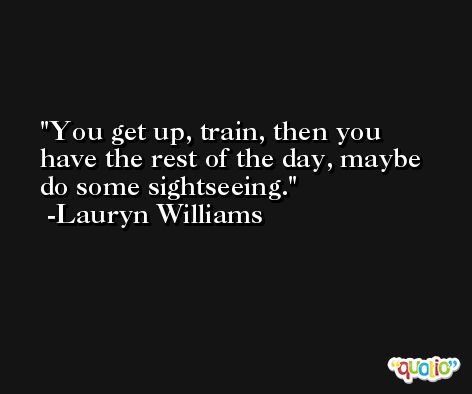 You get up, train, then you have the rest of the day, maybe do some sightseeing. -Lauryn Williams