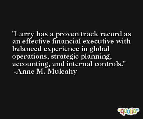 Larry has a proven track record as an effective financial executive with balanced experience in global operations, strategic planning, accounting, and internal controls. -Anne M. Mulcahy