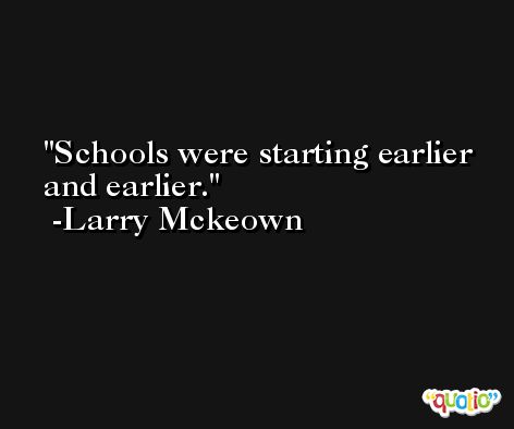 Schools were starting earlier and earlier. -Larry Mckeown