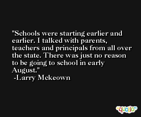 Schools were starting earlier and earlier. I talked with parents, teachers and principals from all over the state. There was just no reason to be going to school in early August. -Larry Mckeown