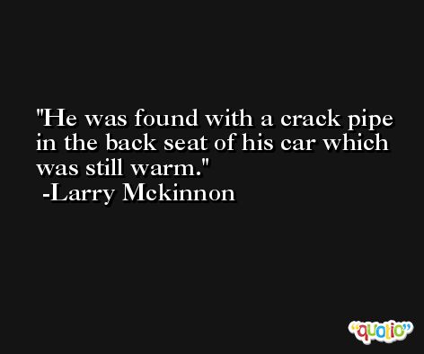 He was found with a crack pipe in the back seat of his car which was still warm. -Larry Mckinnon