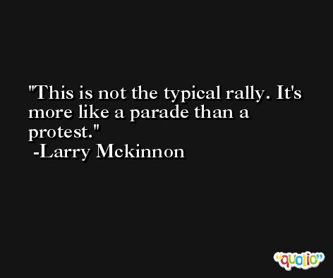 This is not the typical rally. It's more like a parade than a protest. -Larry Mckinnon