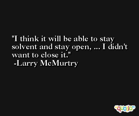 I think it will be able to stay solvent and stay open, ... I didn't want to close it. -Larry McMurtry