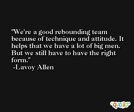 We're a good rebounding team because of technique and attitude. It helps that we have a lot of big men. But we still have to have the right form. -Lavoy Allen