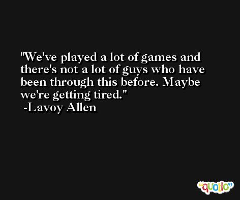 We've played a lot of games and there's not a lot of guys who have been through this before. Maybe we're getting tired. -Lavoy Allen