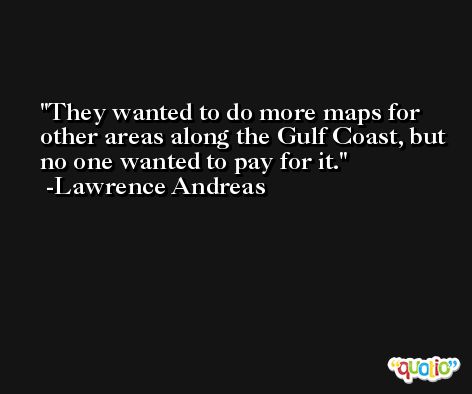 They wanted to do more maps for other areas along the Gulf Coast, but no one wanted to pay for it. -Lawrence Andreas