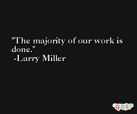 The majority of our work is done. -Larry Miller
