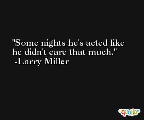 Some nights he's acted like he didn't care that much. -Larry Miller