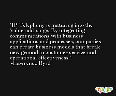 IP Telephony is maturing into the 'value-add' stage. By integrating communications with business applications and processes, companies can create business models that break new ground in customer service and operational effectiveness. -Lawrence Byrd