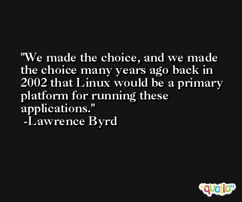 We made the choice, and we made the choice many years ago back in 2002 that Linux would be a primary platform for running these applications. -Lawrence Byrd