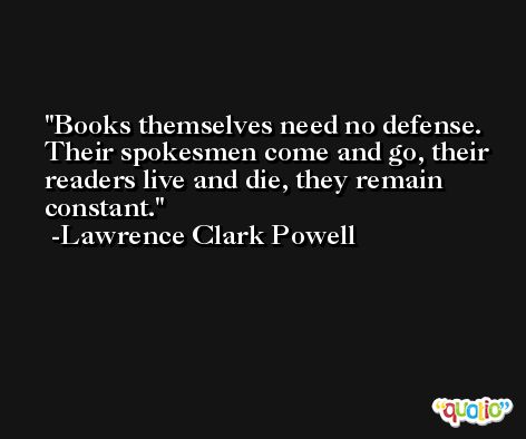 Books themselves need no defense. Their spokesmen come and go, their readers live and die, they remain constant. -Lawrence Clark Powell