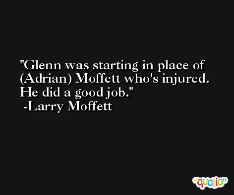 Glenn was starting in place of (Adrian) Moffett who's injured. He did a good job. -Larry Moffett