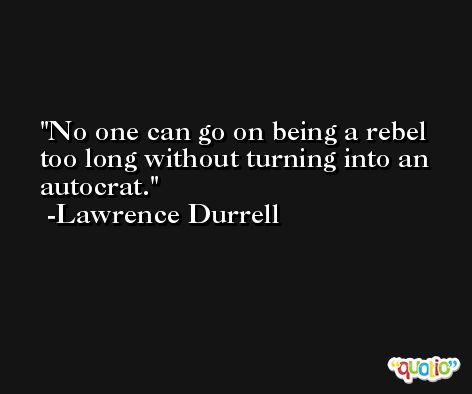 No one can go on being a rebel too long without turning into an autocrat. -Lawrence Durrell