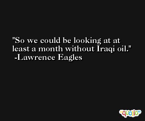 So we could be looking at at least a month without Iraqi oil. -Lawrence Eagles