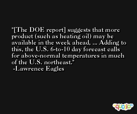 [The DOE report] suggests that more product (such as heating oil) may be available in the week ahead, ... Adding to this, the U.S. 6-to-10 day forecast calls for above-normal temperatures in much of the U.S. northeast. -Lawrence Eagles