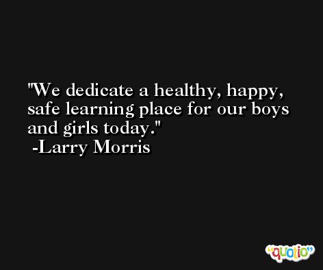 We dedicate a healthy, happy, safe learning place for our boys and girls today. -Larry Morris