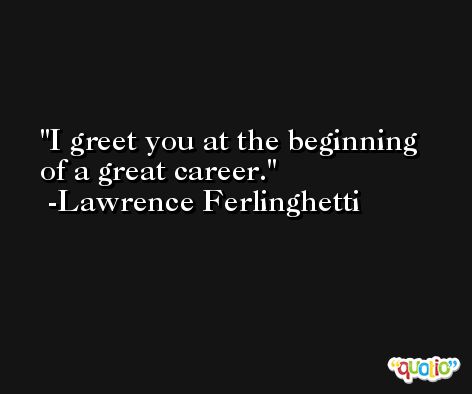 I greet you at the beginning of a great career. -Lawrence Ferlinghetti