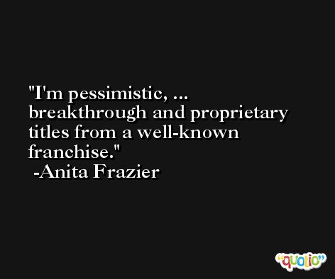 I'm pessimistic, ... breakthrough and proprietary titles from a well-known franchise. -Anita Frazier
