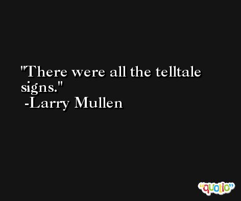 There were all the telltale signs. -Larry Mullen