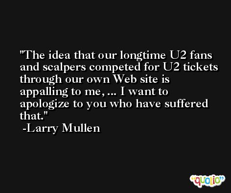 The idea that our longtime U2 fans and scalpers competed for U2 tickets through our own Web site is appalling to me, ... I want to apologize to you who have suffered that. -Larry Mullen