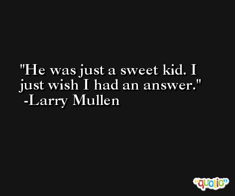 He was just a sweet kid. I just wish I had an answer. -Larry Mullen
