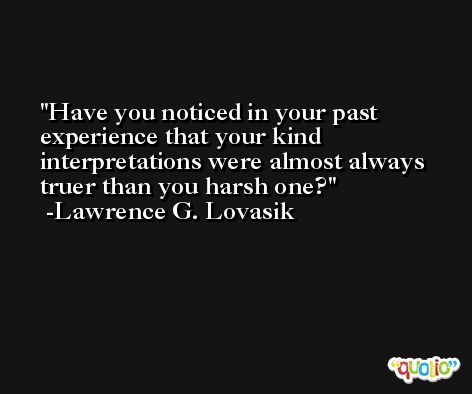 Have you noticed in your past experience that your kind interpretations were almost always truer than you harsh one? -Lawrence G. Lovasik